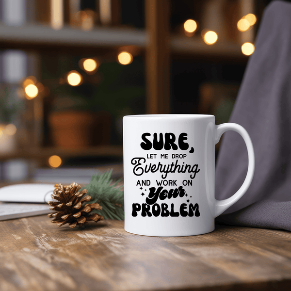 Funny Coffee Mugs | Sure Let Me Drop Everything And Work On Your Problem