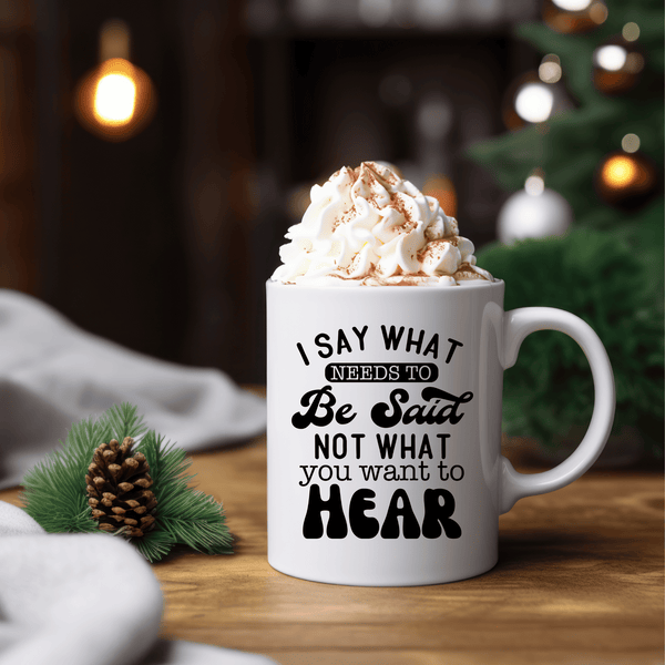 Funny Coffee Mugs | I Say What Needs To Be Said Not What You Want To Hear